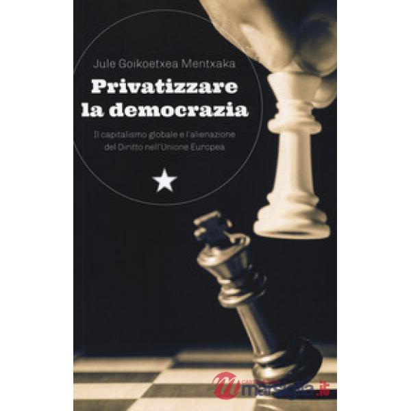 Privatizzare la democrazia. Il capitalismo globale e l'alienazione del Diritto nell'Unione Europea