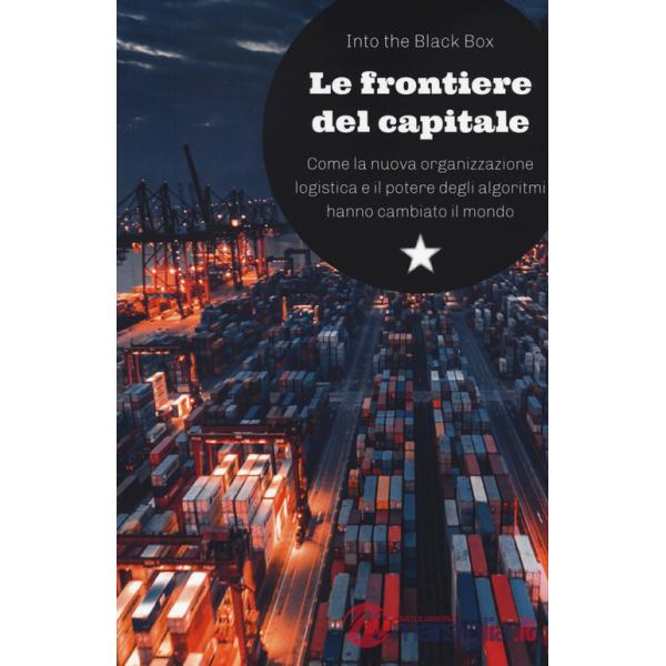 Frontiere del capitale. Come la nuova organizzazione logistica e il potere degli algoritmi hanno cambiato il mondo (Le)