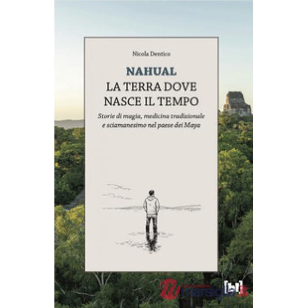 Nahual. La terra dove nasce il tempo. Storie di magia, medicina tradizionale e sciamanesimo nel paese dei Maya