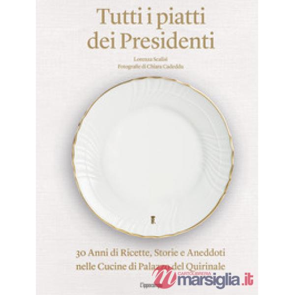 Tutti i piatti dei presidenti. 30 anni di ricette, storie e aneddoti nelle cucine del Palazzo del Quirinale. Ediz. illustrata