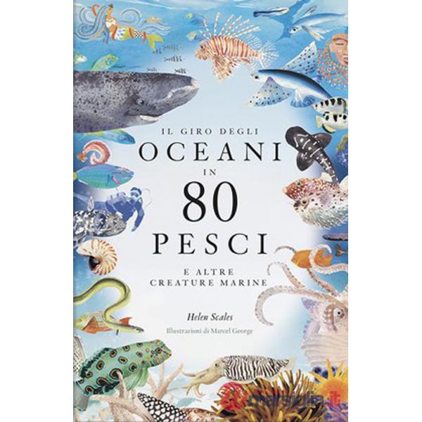 Giro degli oceani in 80 pesci e altre creature marine. Ediz. a colori (Il)