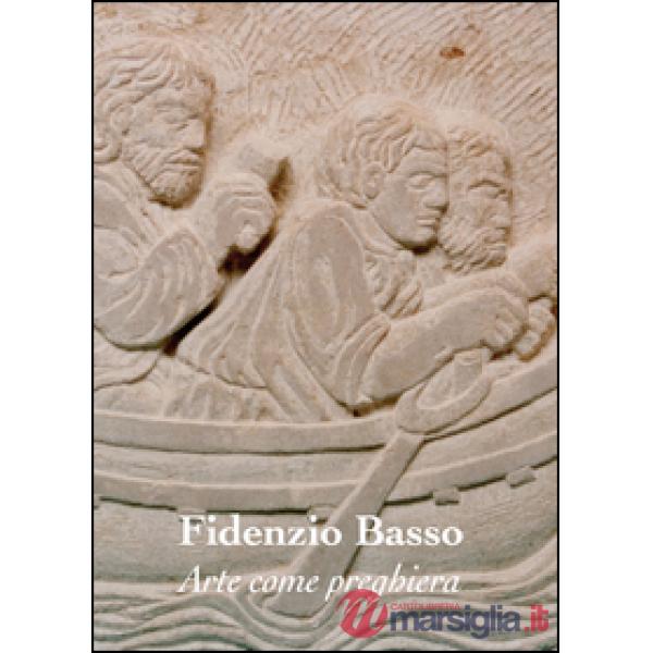 Arte come preghiera. Fidenzio Basso. Ediz. illustrata