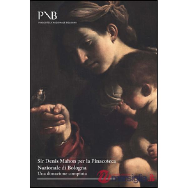 Sir Denis Mahon per la Pinacoteca Nazionale di Bologna. Una donazione compiuta. Ediz. illustrata