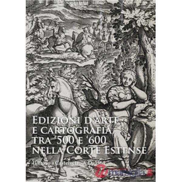 Edizioni d'arte e cartografia tra '500 e '600 nella Corte Estense. Il Tasso a Ca