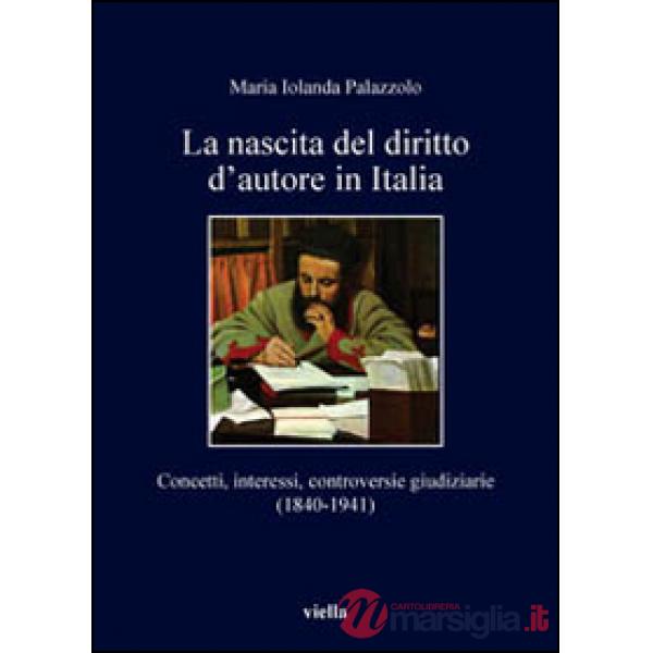 Nascita del diritto d'autore in Italia. Concetti, interessi, controversie giudiziarie (1840-1941) (La)