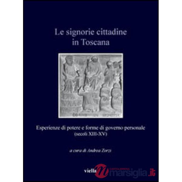 Signorie cittadine in Toscana. Esperienze di potere e forme di governo personale (secoli XIII-XV) (Le)