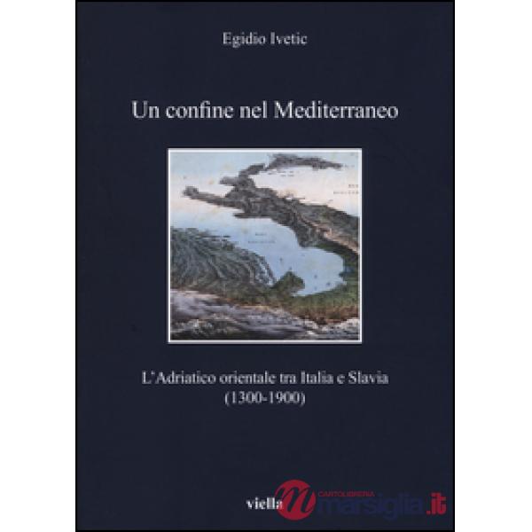 Confine nel Mediterraneo. L'Adriatico orientale tra Italia e Slavia (1300-1900) (Un)