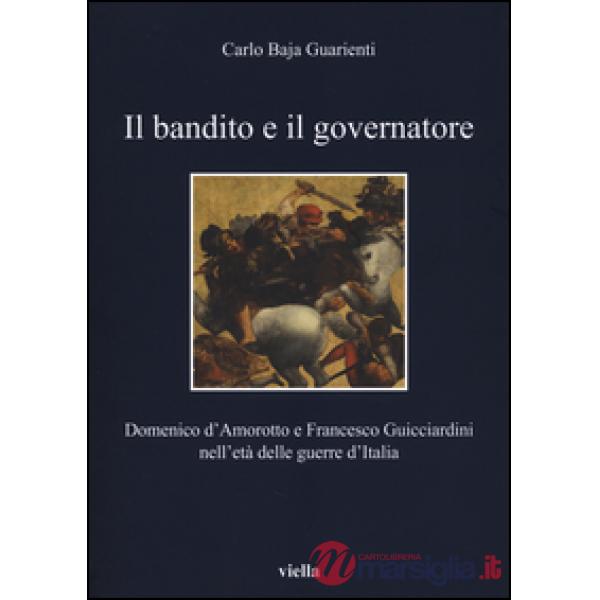Bandito e il governatore. Domenico d'Amorotto e Francesco Guicciardini nell'età delle guerre d'Italia (Il)