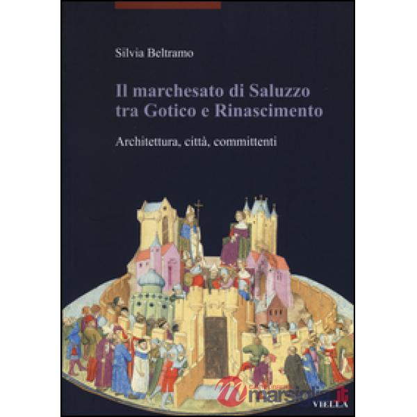 Marchesato di Saluzzo tra gotico e Rinascimento. Architettura, città, committenti. Ediz. illustrata (Il)