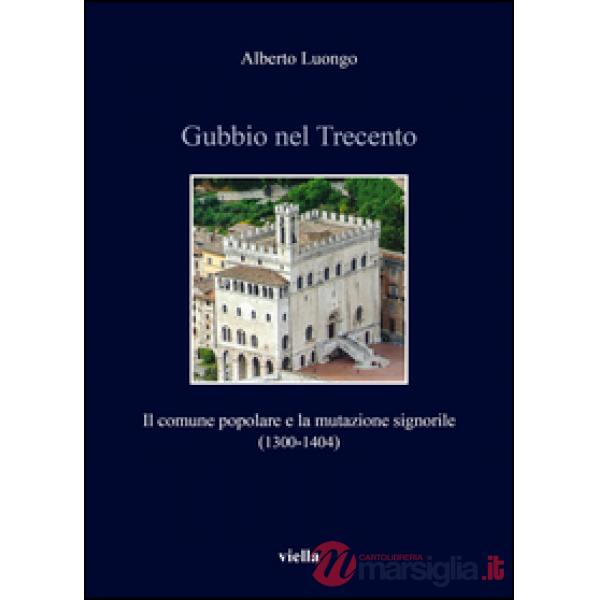 Gubbio nel Trecento. Il comune popolare e la mutazione signorile (1300-1404)