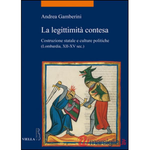 Legittimità contesa. Costruzione statale e culture politiche (Lombardia, XII-XV sec.) (La)