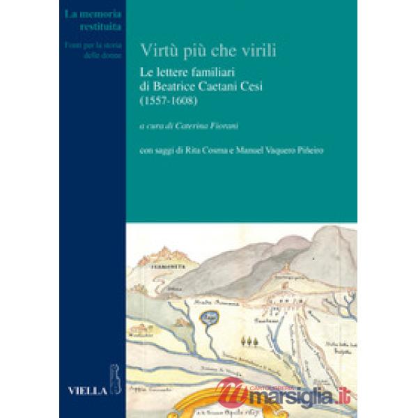 Virtù più che virili. Le lettere familiari di Beatrice Caetani Cesi (1557-1608) (Le)