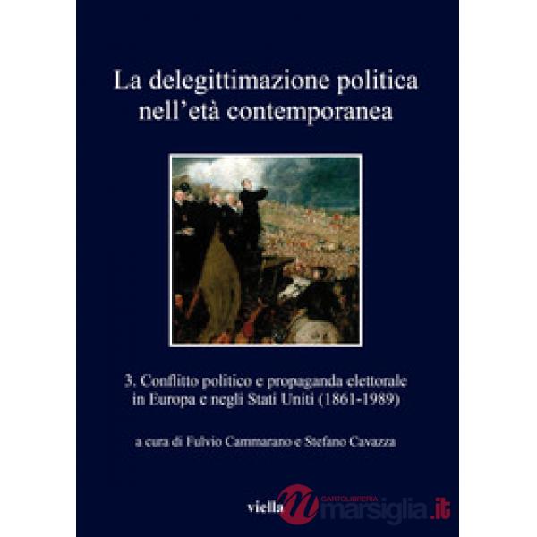 Delegittimazione politica nell'età contemporanea (La). Vol. 3: Conflitto politico e propaganda elettorale in Europa e negli Stat