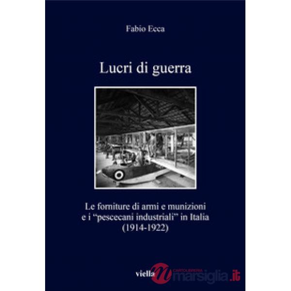 Lucri di guerra. Le forniture di armi e munizioni e i «pescecani industriali» in Italia (1914-1922)