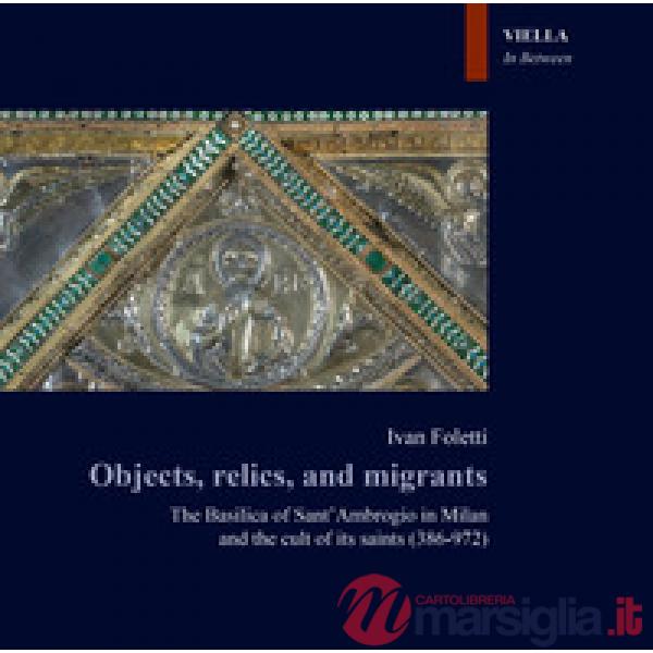 Objects, relics, and migrants. The basilica of Sant'Ambrogio in Milan and the cult of its saints (386-972)