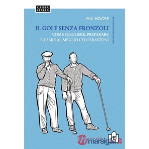 Il golf senza fronzoli. Come scegliere, preparare e usare al meglio i tuoi bastoni