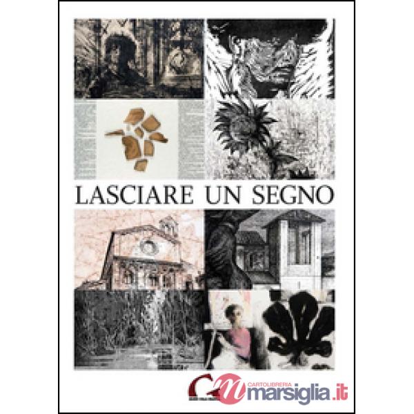 Lasciare un segno. Catalogo della mostra (Pisa, 24 agosto-27 ottobre 2013). Ediz. illustrata