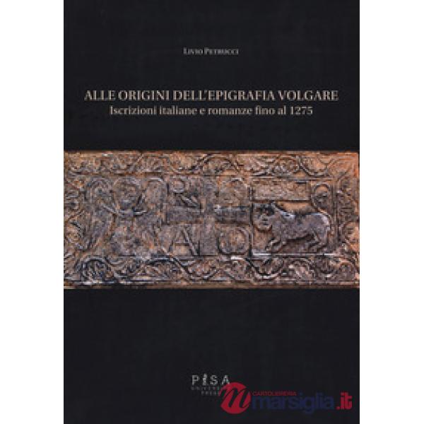Alle origini dell'epigrafia volgare. Iscrizioni italiane e romanze fino al 1275