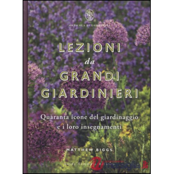 Lezioni da grandi giardinieri. Quaranta icone del giardinaggio e i loro insegnam