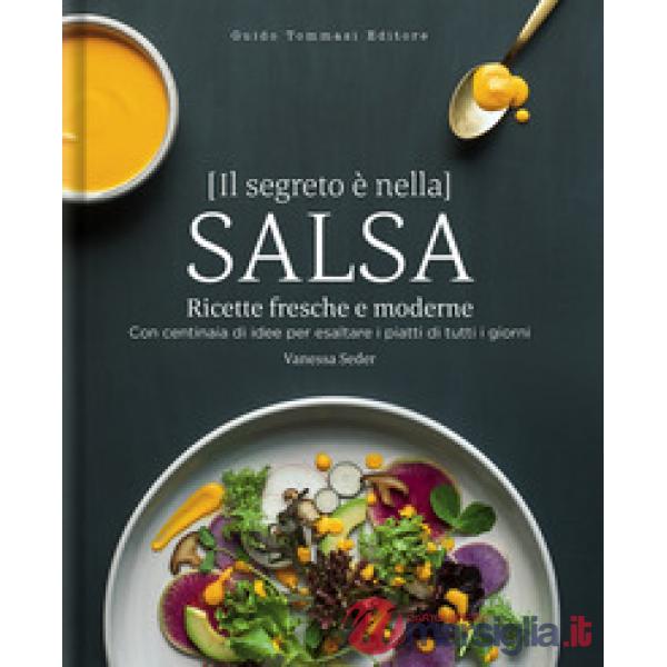 Segreto è nella salsa. Ricette fresche e moderne con centinaia di idee per esaltare i piatti di tutti i giorni (Il)