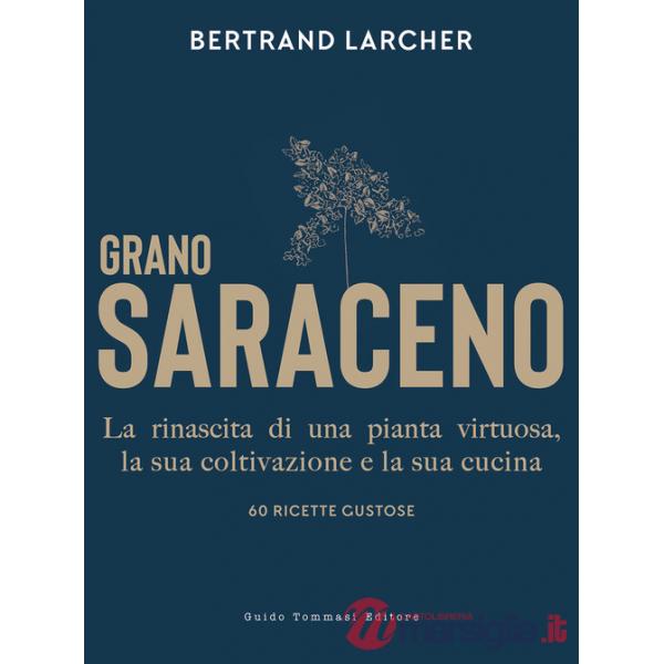 Grano saraceno. La rinascita di una pianta virtuosa, la sua coltivazione e la sua cucina. 60 ricette gustose