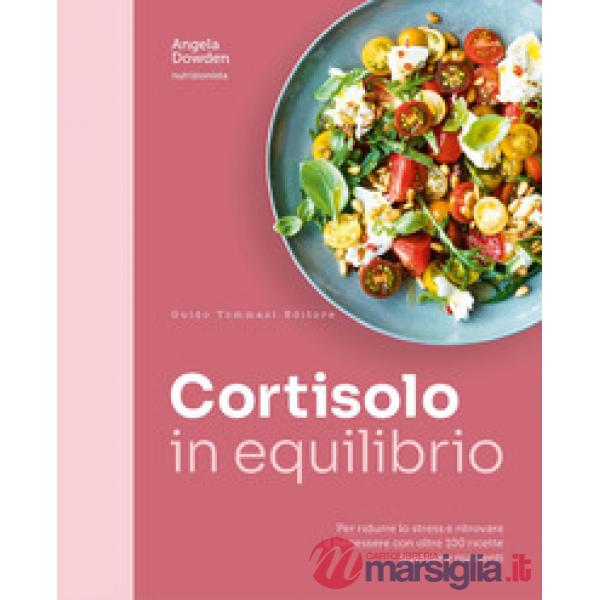 Cortisolo in equilibrio. Per ridurre lo stress e ritrovare il benessere con oltre 100 ricette gustose e nutrienti