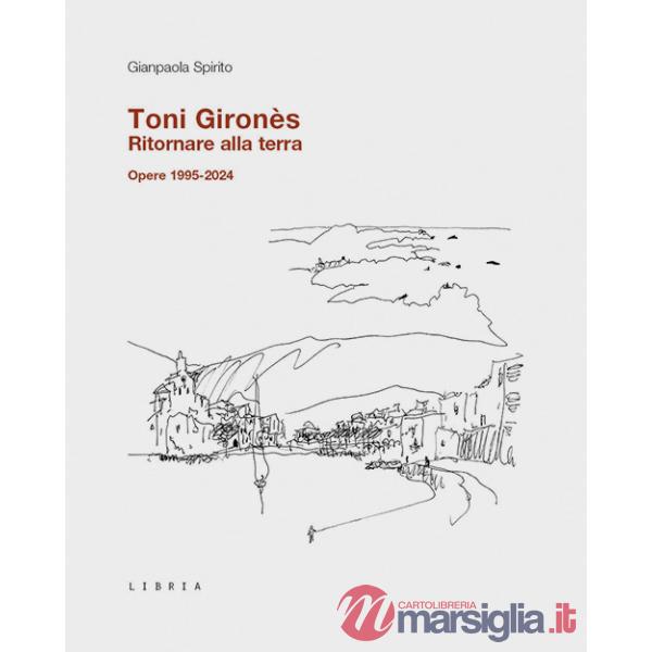 Toni Gironès. Ritornare alla terra. Opere 1995-2024. Ediz. illustrata