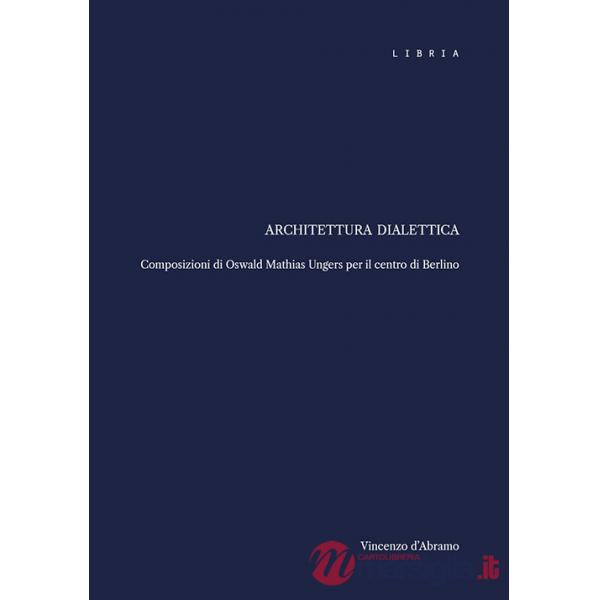 Architettura dialettica. Composizioni di Oswald Mathias Ungers per il centro di Berlino