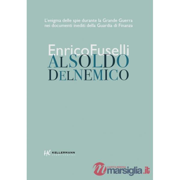 Al soldo del nemico. L'enigma delle spie durante la Grande Guerra nei documenti inediti della Guardia di Finanza