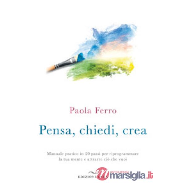 Pensa, chiedi, crea. Manuale pratico in 20 passi per riprogrammare la tua mente e attrarre ciò che vuoi