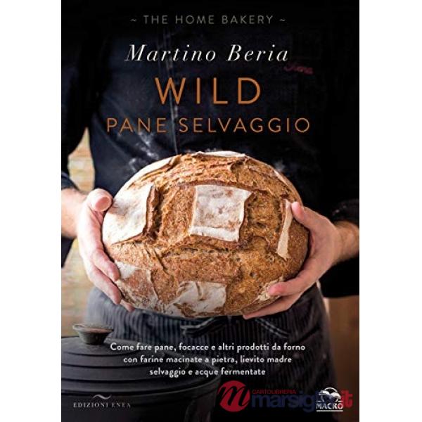 Wild. Pane selvaggio. Come fare pane, focacce e altri prodotti da forno con farine macinate a pietra, lievito madre selvaggio e 