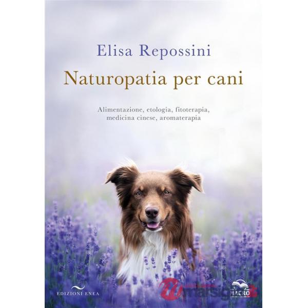 Naturopatia per cani. Alimentazione, etologia, fitoterapia, medicina cinese, aromaterapia