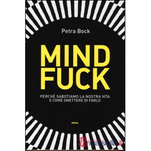 Mindfuck. Perché sabotiamo la nostra vita e come smettere di farlo