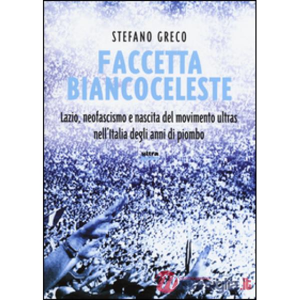 Faccetta biancoceleste. Lazio, neofascismo e nascita del movimento ultras nell'Italia degli Anni di piombo