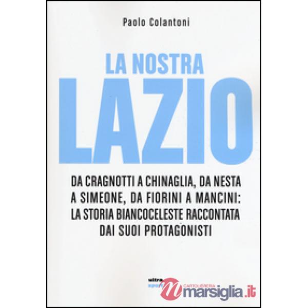 Nostra Lazio. Da Cragnotti a Chinaglia, da Nesta a Simeone, da Fiorini a Mancini: la storia biancoceleste raccontata dai suoi pr