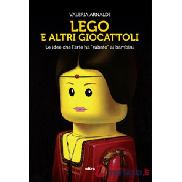 Lego e altri giocattoli. Le idee che l'arte ha «rubato» ai bambini. Ediz. a colori