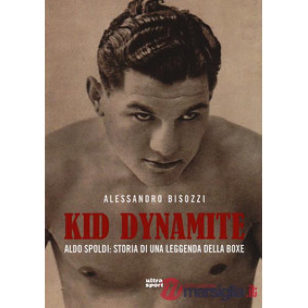 Kid Dynamite. Aldo Spoldi: storia di una leggenda della boxe
