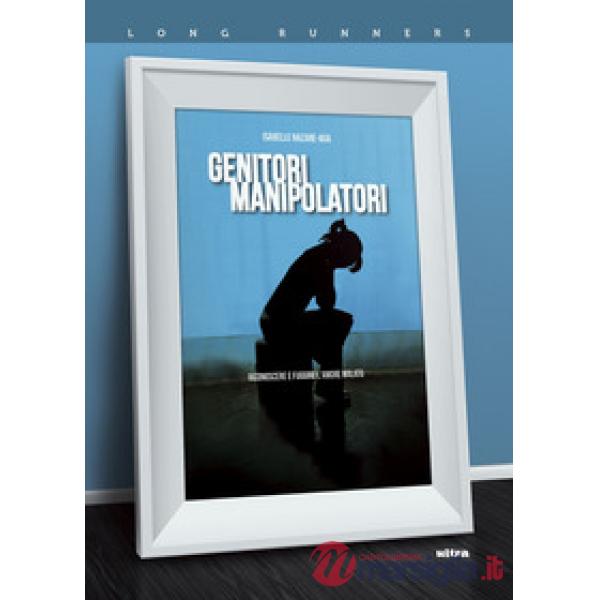Genitori manipolatori. Riconoscere e fuggire l'amore malato