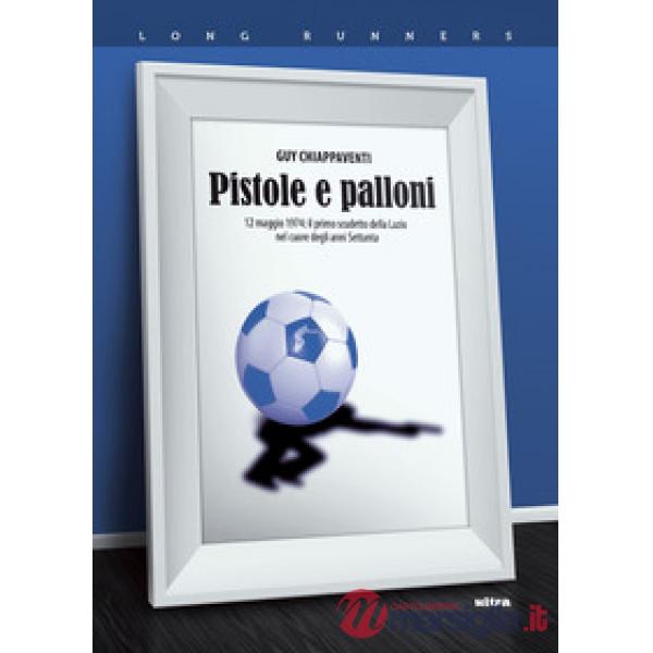 Pistole e palloni. 12 maggio 1974: il primo scudetto della Lazio nel cuore degli anni Settanta
