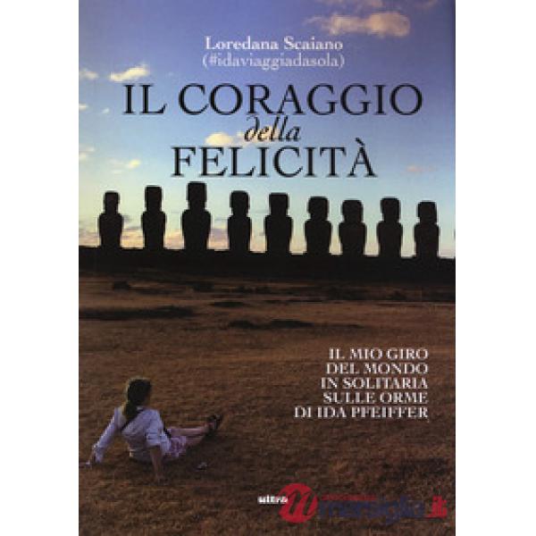 Coraggio della felicità. Il mio giro del mondo il solitaria sulle orme di Ida Pfeiffer (Il)