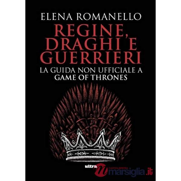 Regine, draghi e guerrieri. La guida non ufficiale a Game of Thrones
