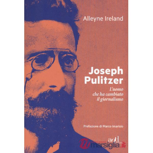Joseph Pulitzer. L'uomo che ha cambiato il giornalismo