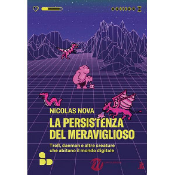 Persistenza del meraviglioso. Troll, daemon e altre creature che abitano il mondo digitale (La)