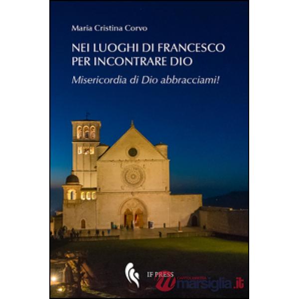 Nei luoghi di Francesco per incontrare Dio. Misericordia di Dio abbracciami!