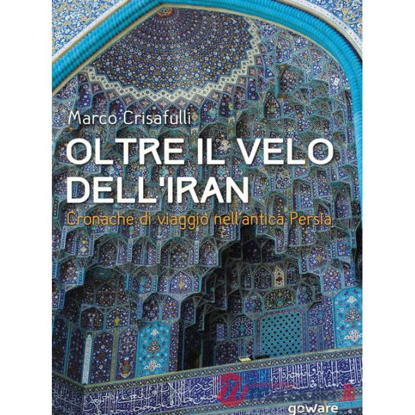 Oltre il velo dell'Iran. Cronache di viaggio nell'antica Persia