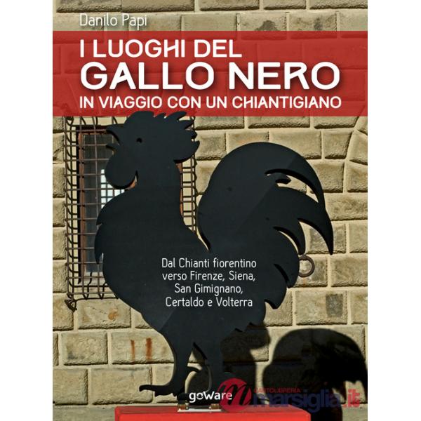 Luoghi del Gallo Nero. In viaggio con un chiantigiano. Dal Chianti fiorentino verso Firenze, Siena, San Gimignano, Certaldo e Vo