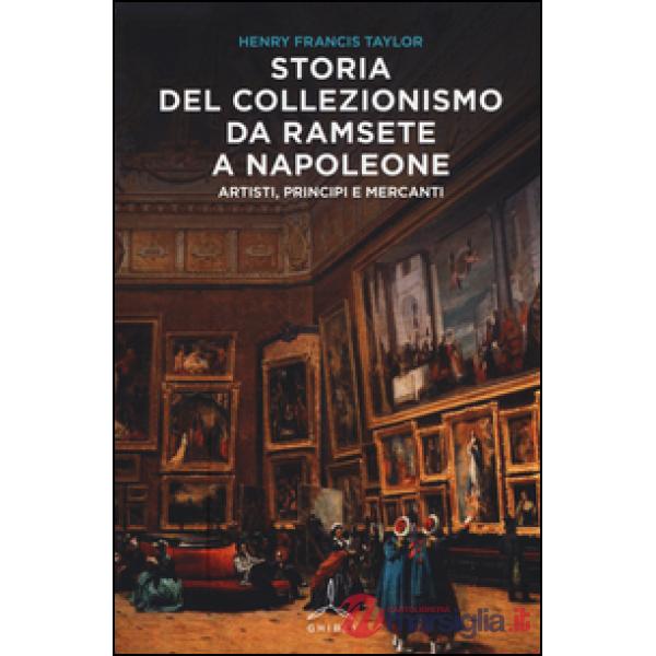 Storia del collezionismo da Ramsete a Napoleone. Artisti, principi e mercanti