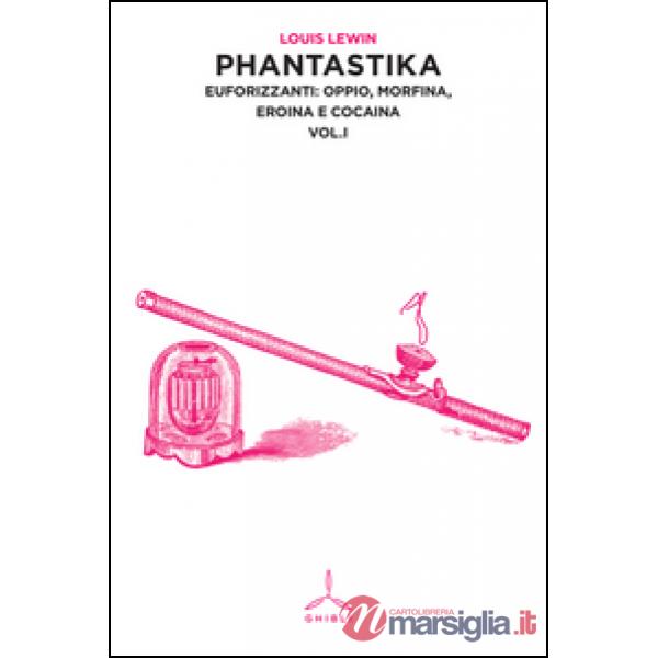 Phantastika. Vol. 1: Euforizzanti: oppio, morfina, eroina e cocaina