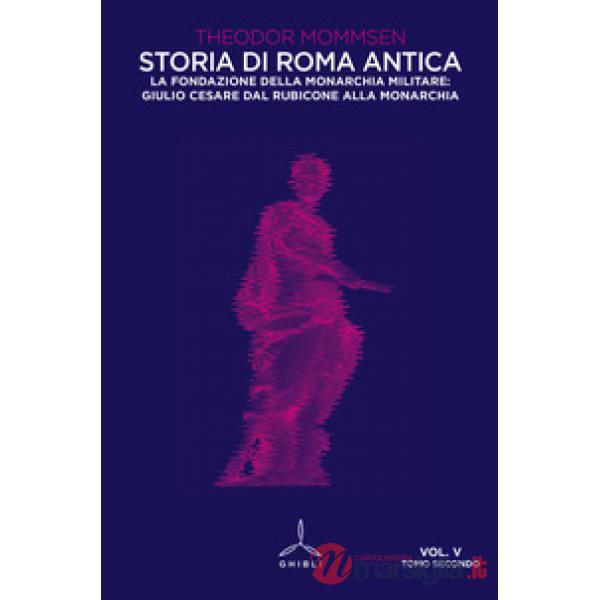 Storia di Roma antica. Vol. 5/2: La fondazione della monarchia militare: Giulio Cesare dal Rubicone alla monarchia