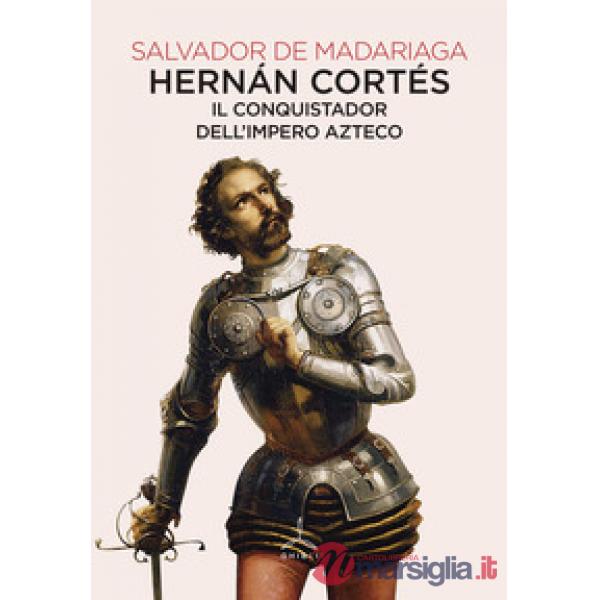 Hernán Cortés. Il conquistador dell'impero azteco